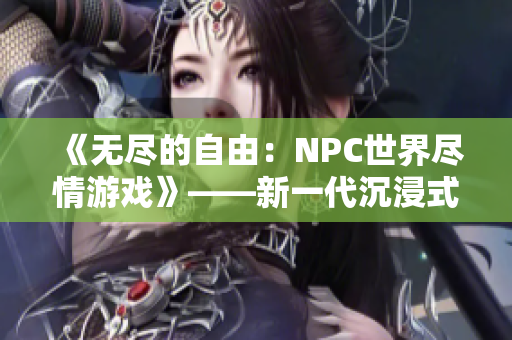 《無盡的自由：NPC世界盡情游戲》——新一代沉浸式角色扮演游戲閃亮登場