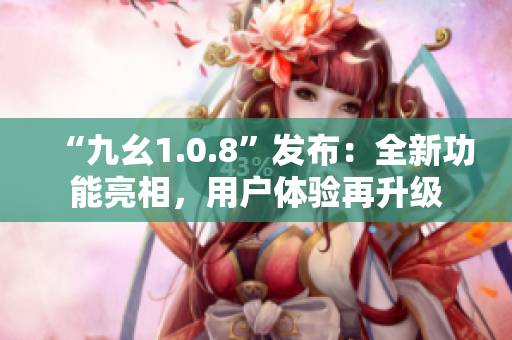 “九幺1.0.8”發(fā)布：全新功能亮相，用戶體驗再升級