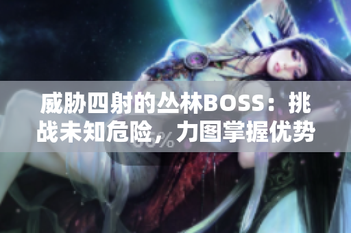 威脅四射的叢林BOSS：挑戰(zhàn)未知危險，力圖掌握優(yōu)勢