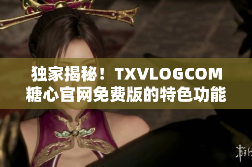 獨家揭秘！TXVLOGCOM糖心官網(wǎng)免費版的特色功能一覽