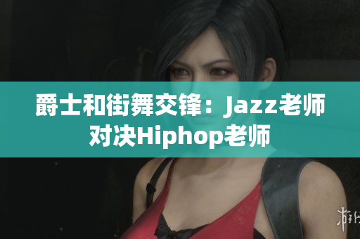 爵士和街舞交鋒：Jazz老師對(duì)決Hiphop老師