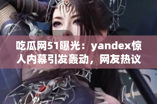 吃瓜網(wǎng)51曝光：yandex驚人內(nèi)幕引發(fā)轟動(dòng)，網(wǎng)友熱議