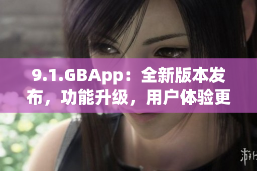 9.1.GBApp：全新版本發(fā)布，功能升級，用戶體驗更好