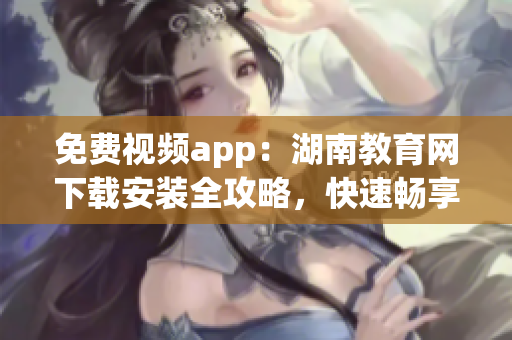 免費視頻app：湖南教育網(wǎng)下載安裝全攻略，快速暢享精彩課程