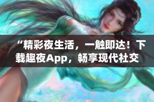 “精彩夜生活，一觸即達(dá)！下載趣夜App，暢享現(xiàn)代社交新樂趣！”