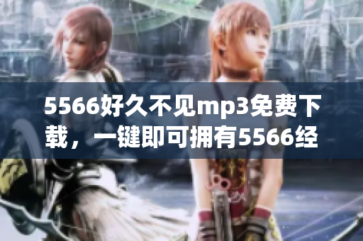 5566好久不見mp3免費(fèi)下載，一鍵即可擁有5566經(jīng)典歌曲.