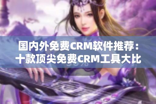 國(guó)內(nèi)外免費(fèi)CRM軟件推薦：十款頂尖免費(fèi)CRM工具大比拼