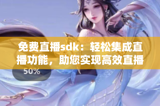 免費直播sdk：輕松集成直播功能，助您實現(xiàn)高效直播體驗