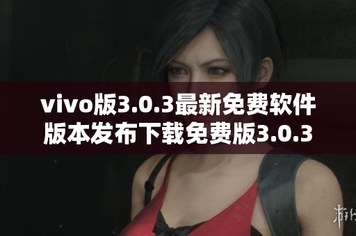 vivo版3.0.3最新免費軟件版本發(fā)布下載免費版3.0.3vivo版