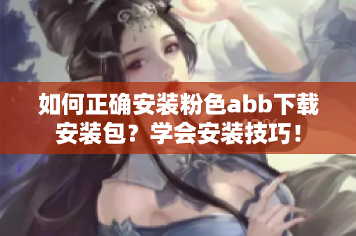 如何正確安裝粉色abb下載安裝包？學(xué)會安裝技巧！