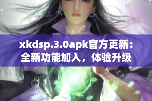 xkdsp.3.0apk官方更新：全新功能加入，體驗(yàn)升級