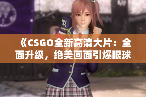 《CSGO全新高清大片：全面升級(jí)，絕美畫(huà)面引爆眼球！》