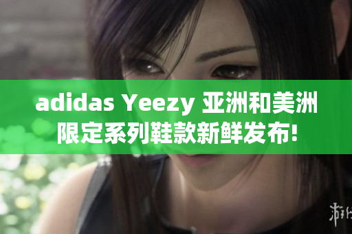 adidas Yeezy 亞洲和美洲限定系列鞋款新鮮發(fā)布!