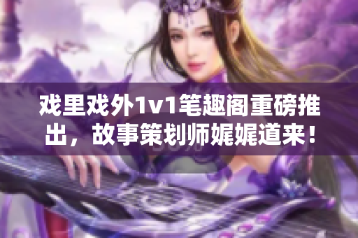 戲里戲外1v1筆趣閣重磅推出，故事策劃師娓娓道來！