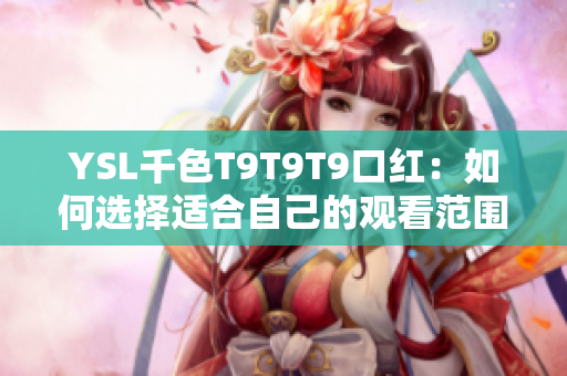 YSL千色T9T9T9口紅：如何選擇適合自己的觀看范圍？一次搞定所有問(wèn)題！