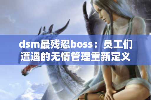 dsm最殘忍boss：員工們遭遇的無情管理重新定義