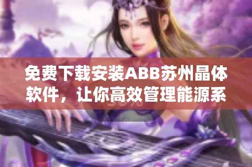 免費下載安裝ABB蘇州晶體軟件，讓你高效管理能源系統(tǒng)