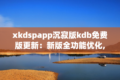 xkdspapp沉寂版kdb免費版更新：新版全功能優(yōu)化,免去會員限制