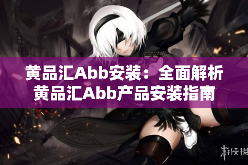 黃品匯Abb安裝：全面解析黃品匯Abb產(chǎn)品安裝指南