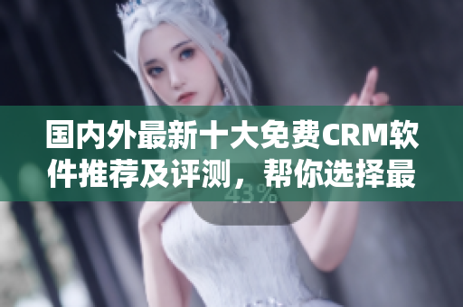 國內外最新十大免費CRM軟件推薦及評測，幫你選擇最適合的CRM系統(tǒng)