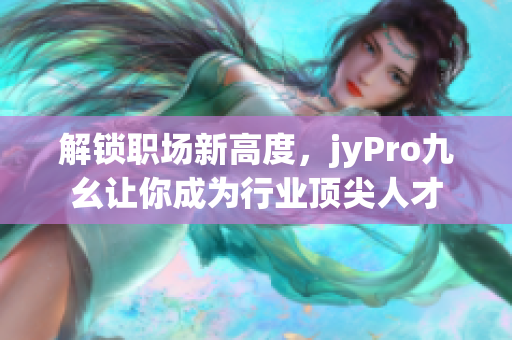 解鎖職場新高度，jyPro九幺讓你成為行業(yè)頂尖人才