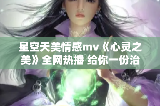 星空天美情感mv《心靈之美》全網(wǎng)熱播 給你一份治愈的浪漫。