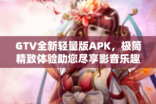 GTV全新輕量版APK，極簡精致體驗助您盡享影音樂趣