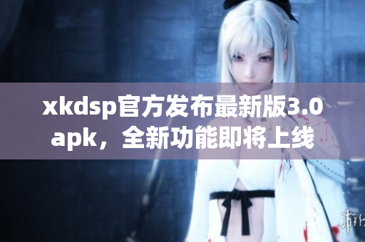 xkdsp官方發(fā)布最新版3.0apk，全新功能即將上線