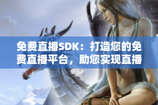 免費直播SDK：打造您的免費直播平臺，助您實現(xiàn)直播夢想