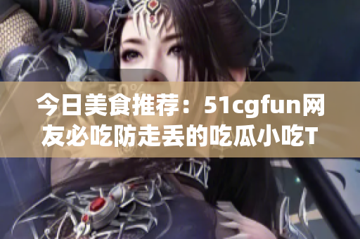 今日美食推薦：51cgfun網(wǎng)友必吃防走丟的吃瓜小吃TOP榜