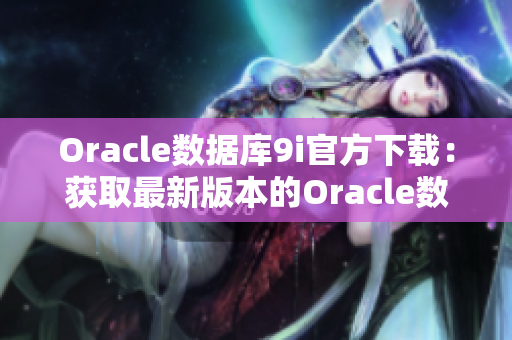 Oracle數(shù)據(jù)庫9i官方下載：獲取最新版本的Oracle數(shù)據(jù)庫9i安裝程序