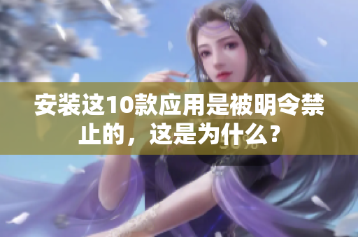 安裝這10款應(yīng)用是被明令禁止的，這是為什么？