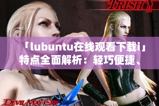 「lubuntu在線觀看下載i」特點全面解析：輕巧便捷、穩(wěn)定高效、豐富應(yīng)用資源