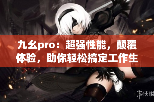 九幺pro：超強(qiáng)性能，顛覆體驗(yàn)，助你輕松搞定工作生活