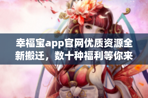 幸福寶app官網(wǎng)優(yōu)質(zhì)資源全新搬遷，數(shù)十種福利等你來領(lǐng)取