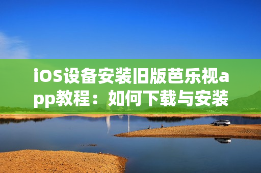 iOS設(shè)備安裝舊版芭樂視app教程：如何下載與安裝兼容的芭樂視app版本