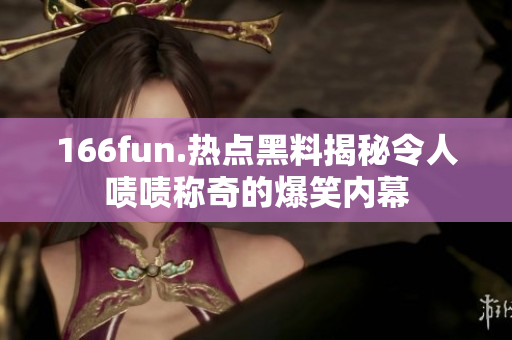 166fun.熱點黑料揭秘令人嘖嘖稱奇的爆笑內(nèi)幕