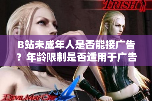 B站未成年人是否能接廣告？年齡限制是否適用于廣告合作？