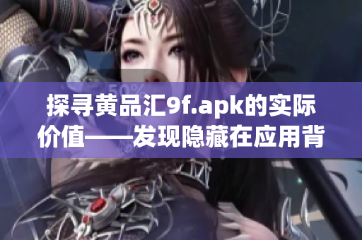 探尋黃品匯9f.apk的實(shí)際價(jià)值——發(fā)現(xiàn)隱藏在應(yīng)用背后的獨(dú)特特點(diǎn)