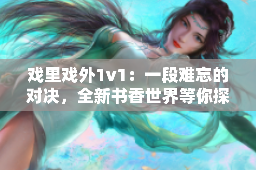 戲里戲外1v1：一段難忘的對(duì)決，全新書香世界等你探尋