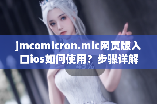 jmcomicron.mic網(wǎng)頁版入口ios如何使用？步驟詳解，讓你輕松上手