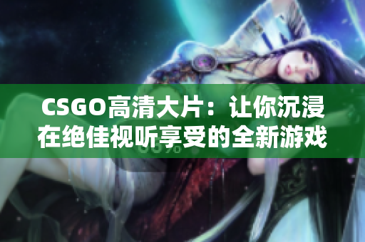 CSGO高清大片：讓你沉浸在絕佳視聽享受的全新游戲體驗