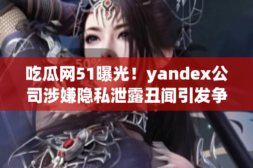 吃瓜網(wǎng)51曝光！yandex公司涉嫌隱私泄露丑聞引發(fā)爭議