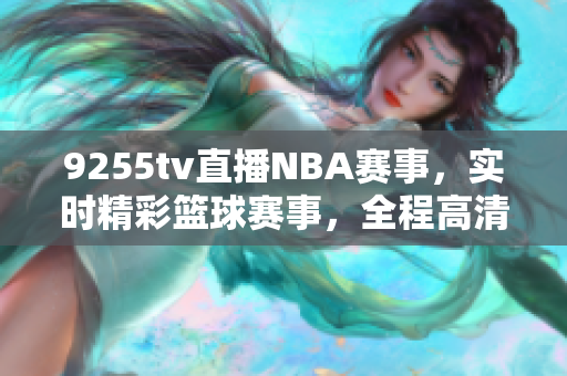 9255tv直播NBA賽事，實時精彩籃球賽事，全程高清直播