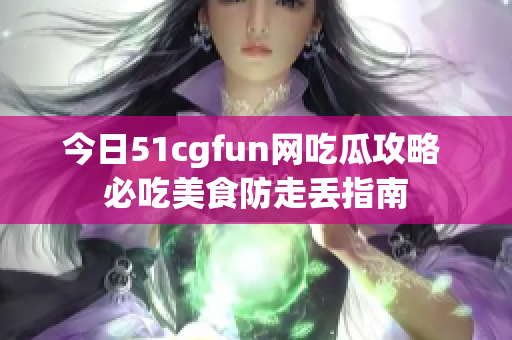 今日51cgfun網(wǎng)吃瓜攻略 必吃美食防走丟指南