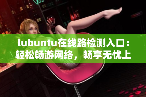 lubuntu在線路檢測入口：輕松暢游網(wǎng)絡，暢享無憂上網(wǎng)時光