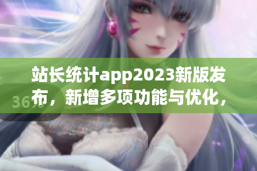 站長(zhǎng)統(tǒng)計(jì)app2023新版發(fā)布，新增多項(xiàng)功能與優(yōu)化，用戶體驗(yàn)升級(jí)