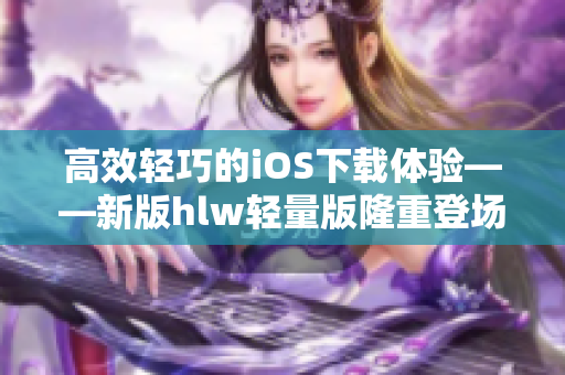 高效輕巧的iOS下載體驗——新版hlw輕量版隆重登場