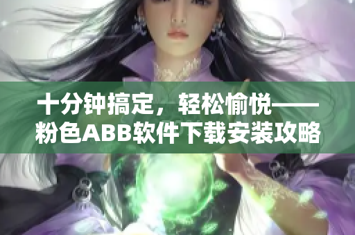 十分鐘搞定，輕松愉悅——粉色ABB軟件下載安裝攻略