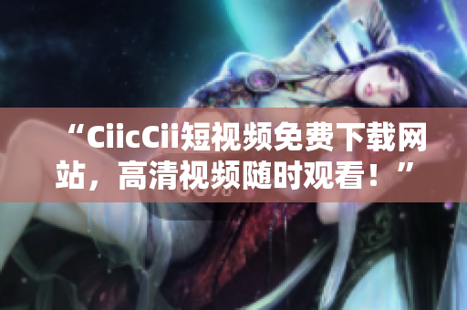 “CiicCii短視頻免費(fèi)下載網(wǎng)站，高清視頻隨時(shí)觀看！”